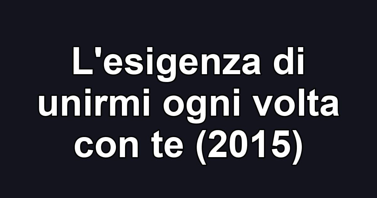 L'esigenza di unirmi ogni volta con te (2015)