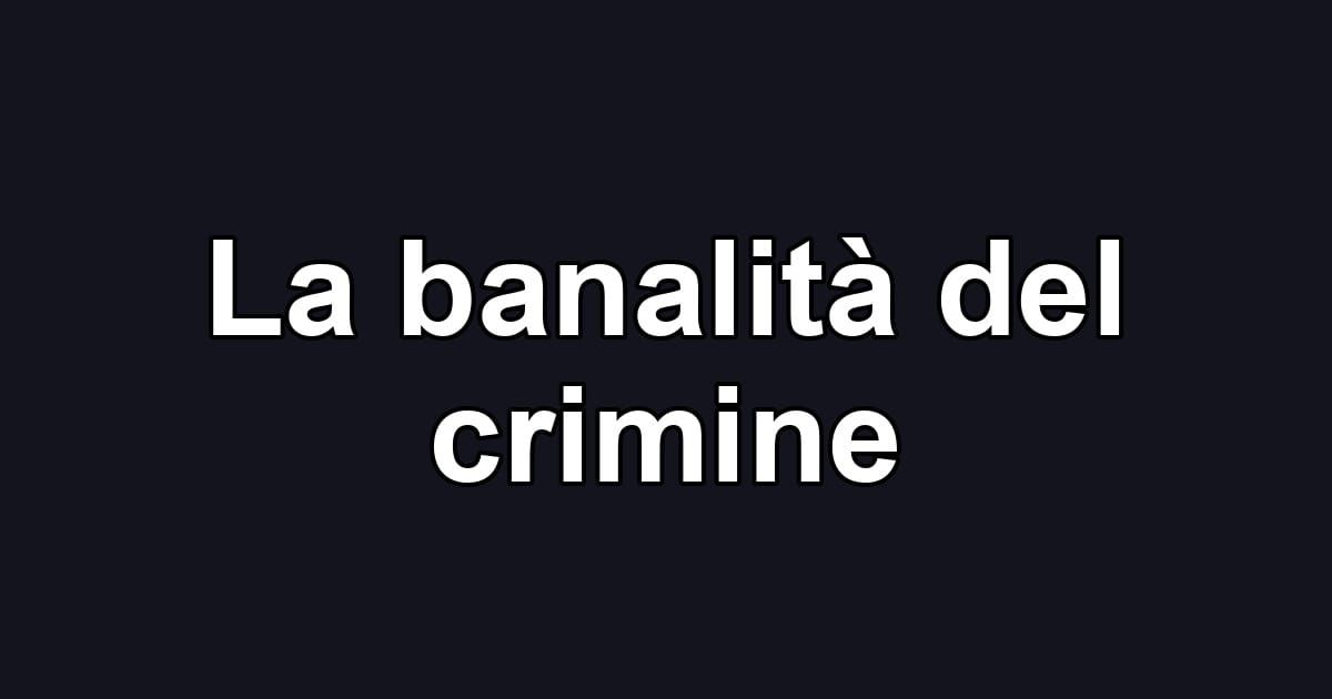 La banalità del crimine