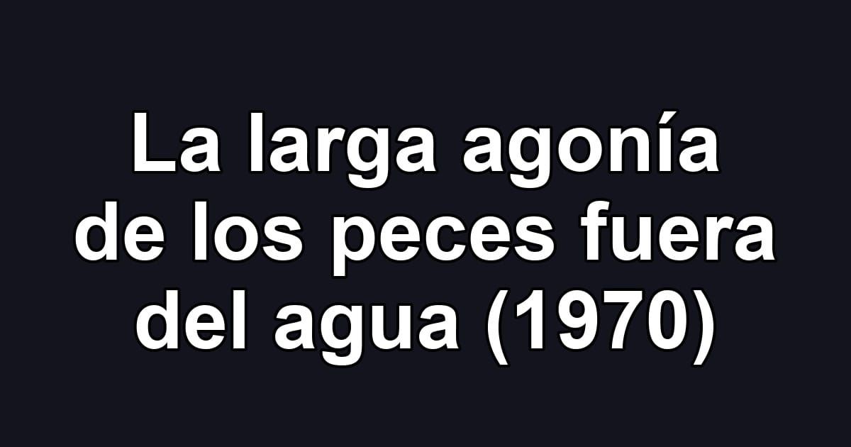 La larga agonía de los peces fuera del agua (1970)
