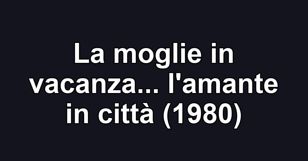 La moglie in vacanza... l'amante in città (1980)