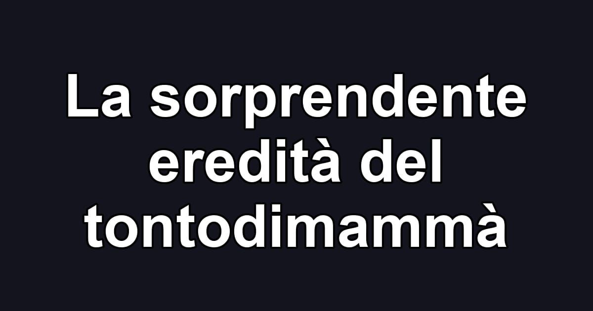 La sorprendente eredità del tontodimammà