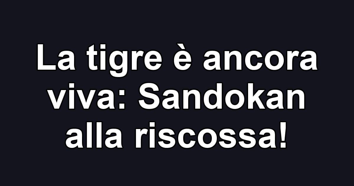 La tigre è ancora viva: Sandokan alla riscossa!