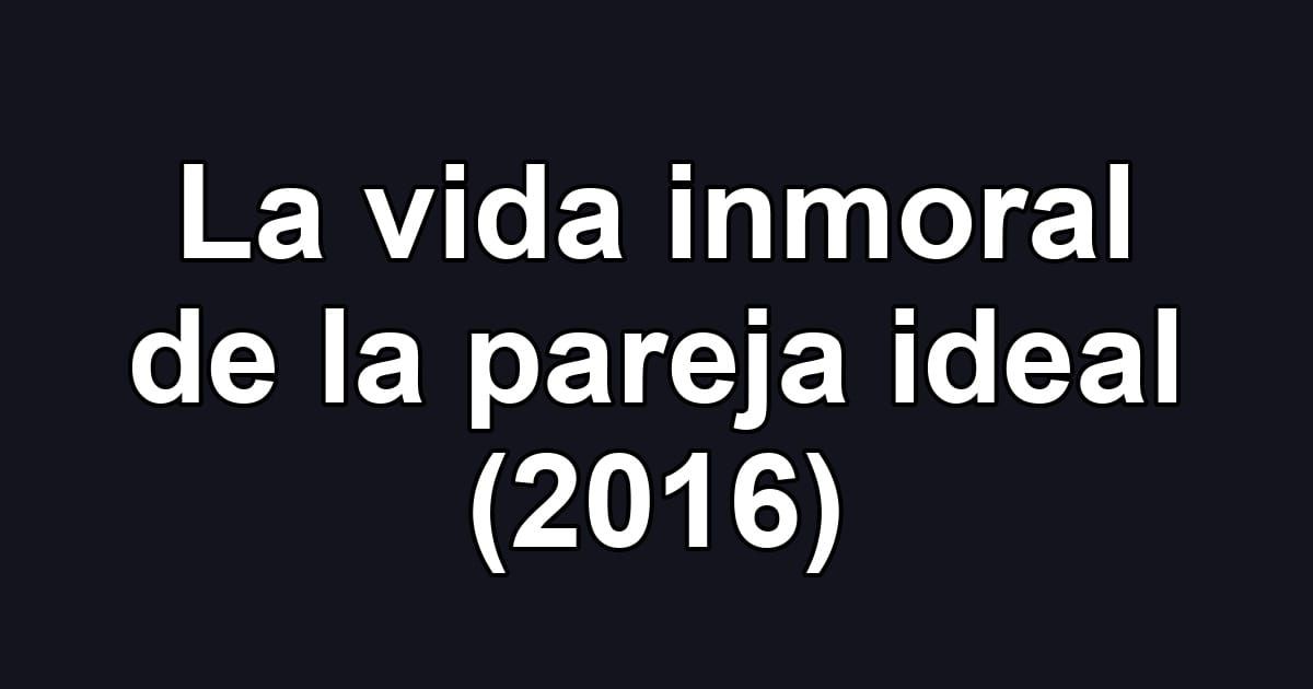 La vida inmoral de la pareja ideal (2016)