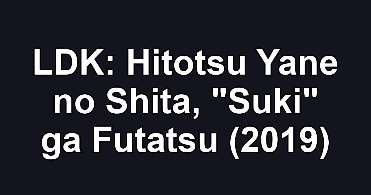 LDK: Hitotsu Yane no Shita, "Suki" ga Futatsu (2019)