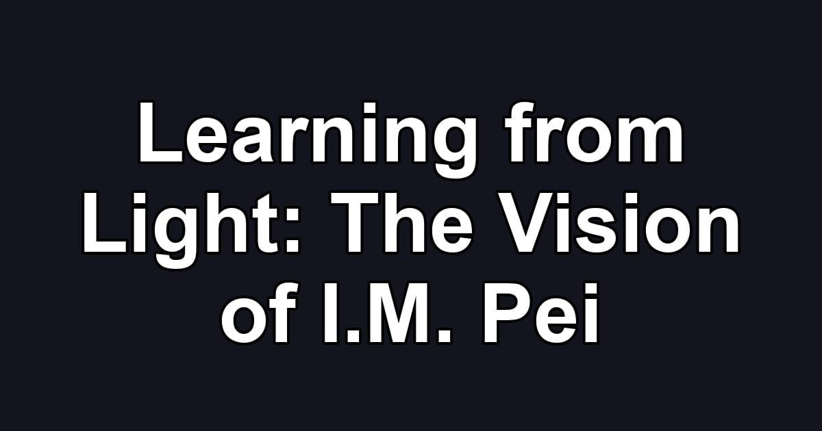 Learning from Light: The Vision of I.M. Pei