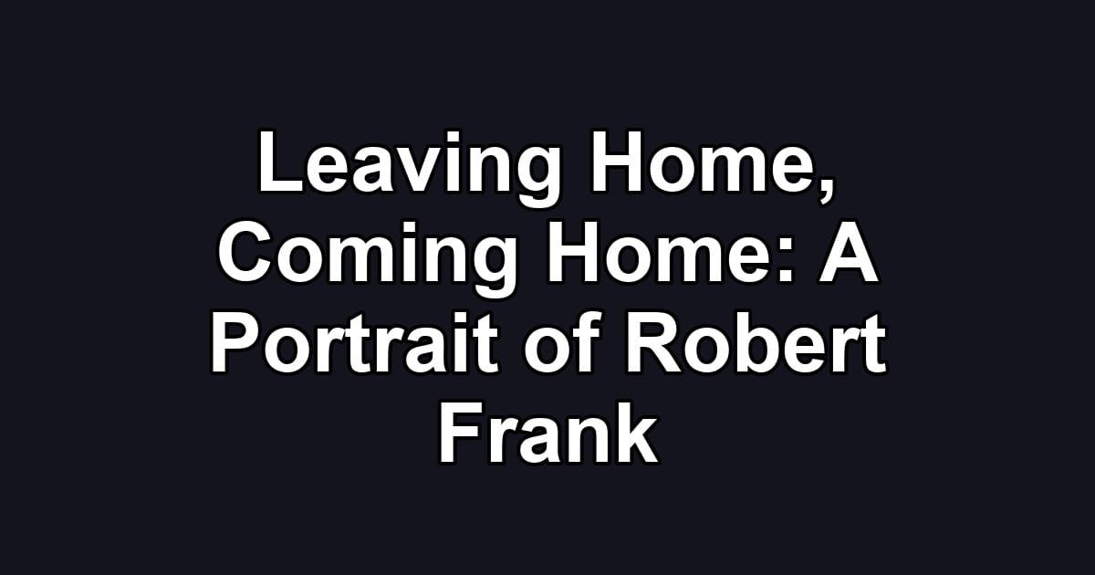 Leaving Home, Coming Home: A Portrait of Robert Frank