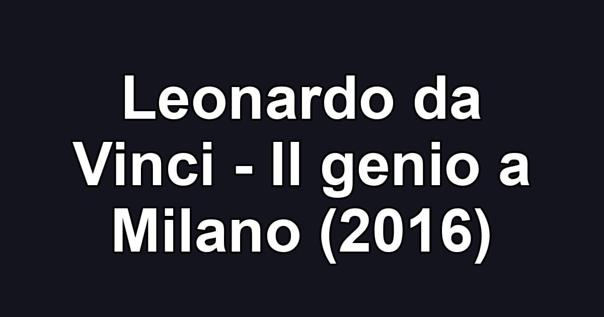 Leonardo da Vinci - Il genio a Milano (2016)