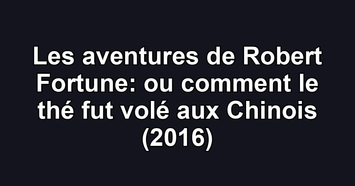 Les aventures de Robert Fortune: ou comment le thé fut volé aux Chinois (2016)