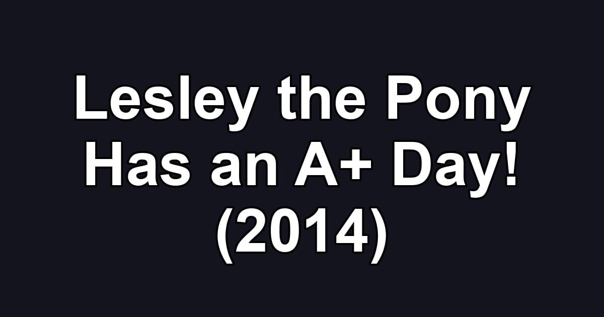 Lesley the Pony Has an A+ Day! (2014)