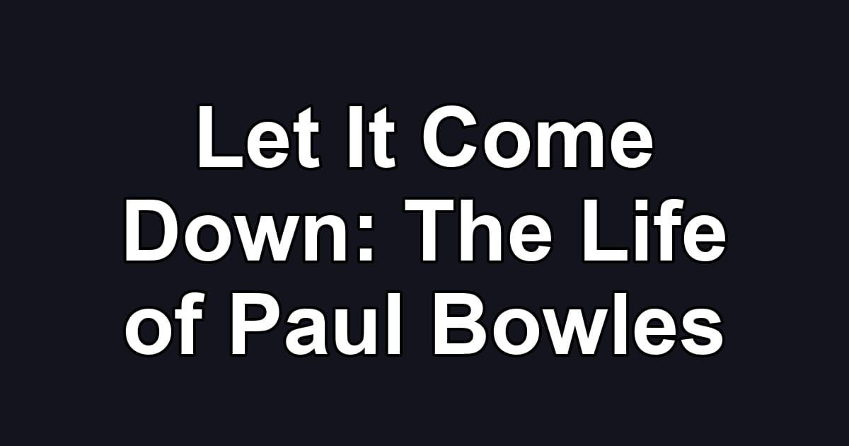 Let It Come Down: The Life of Paul Bowles