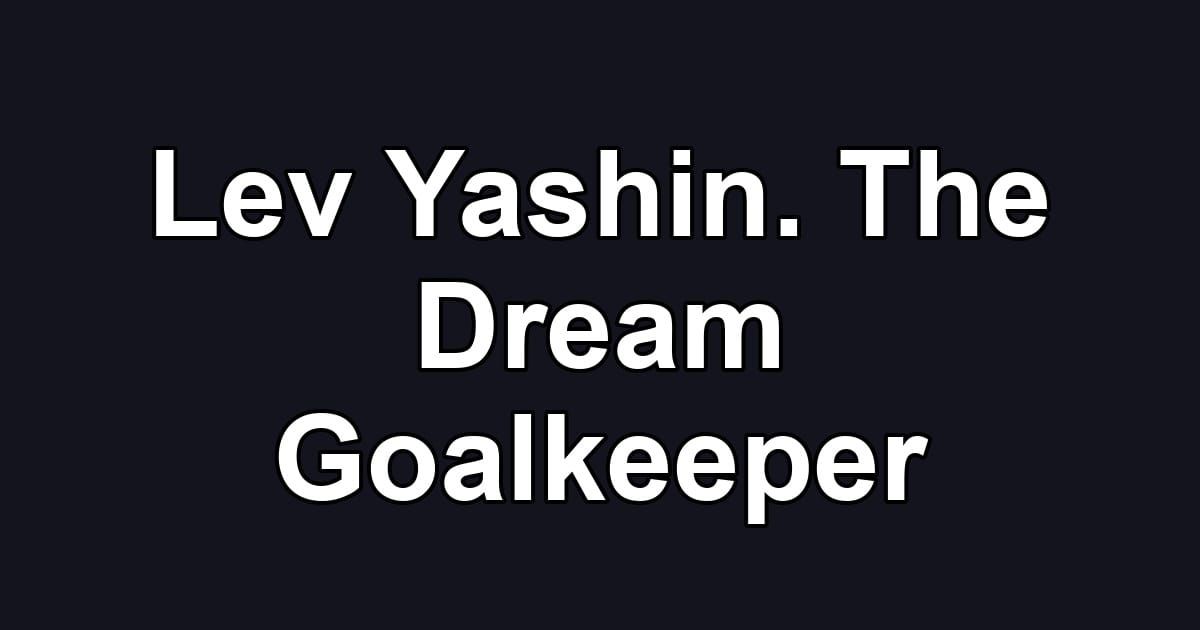 Lev Yashin. The Dream Goalkeeper