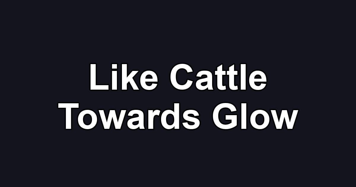 Like Cattle Towards Glow