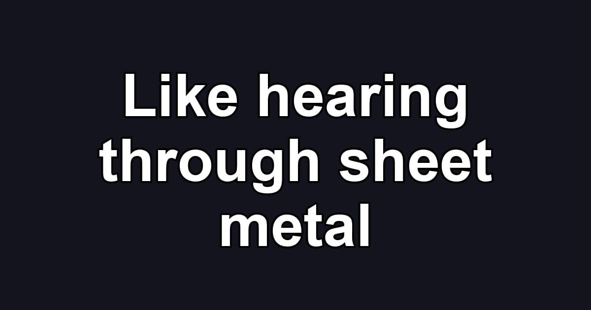 Like hearing through sheet metal