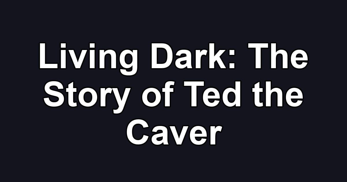Living Dark: The Story of Ted the Caver