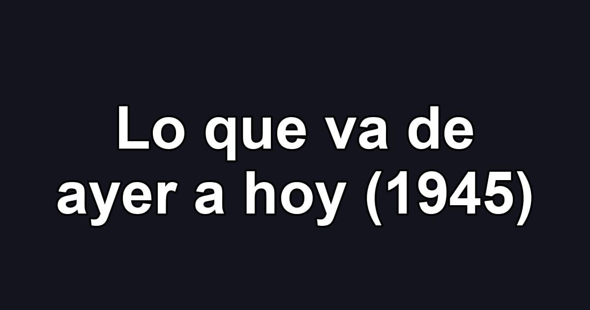 Lo que va de ayer a hoy (1945)