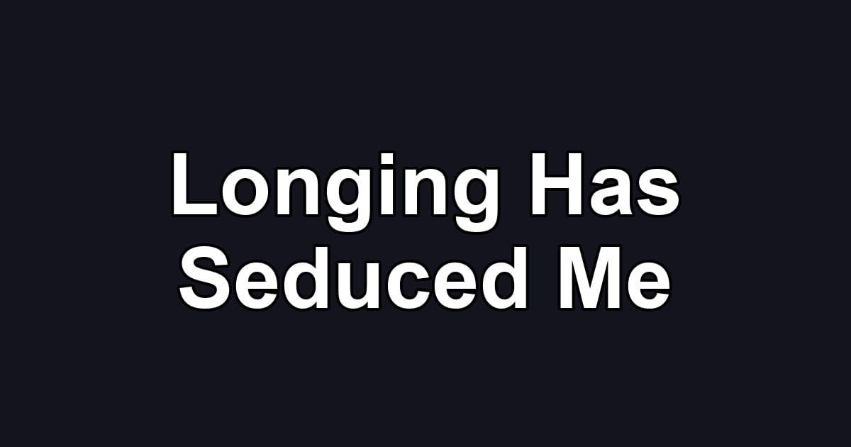 Longing Has Seduced Me