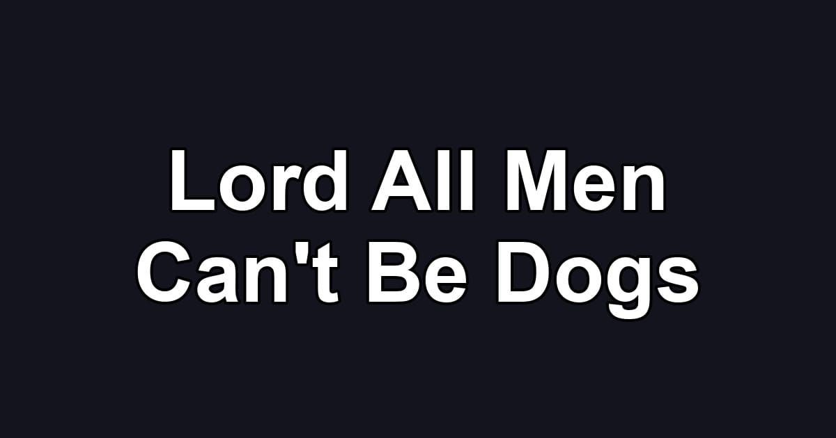 Lord All Men Can't Be Dogs