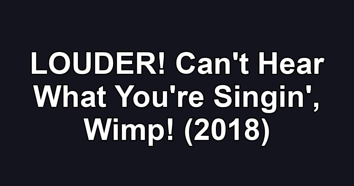 LOUDER! Can't Hear What You're Singin', Wimp! (2018)