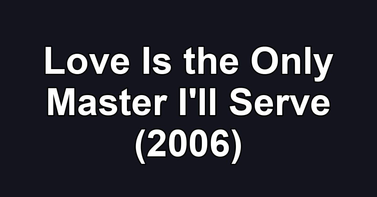 Love Is the Only Master I'll Serve (2006)