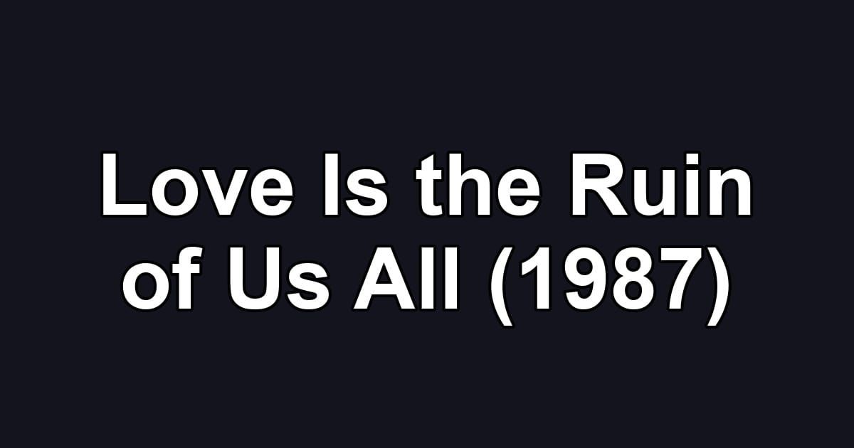 Love Is the Ruin of Us All (1987)