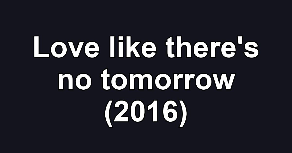 Love like there's no tomorrow (2016)