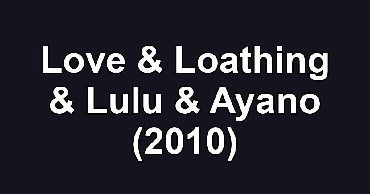 Love & Loathing & Lulu & Ayano (2010)