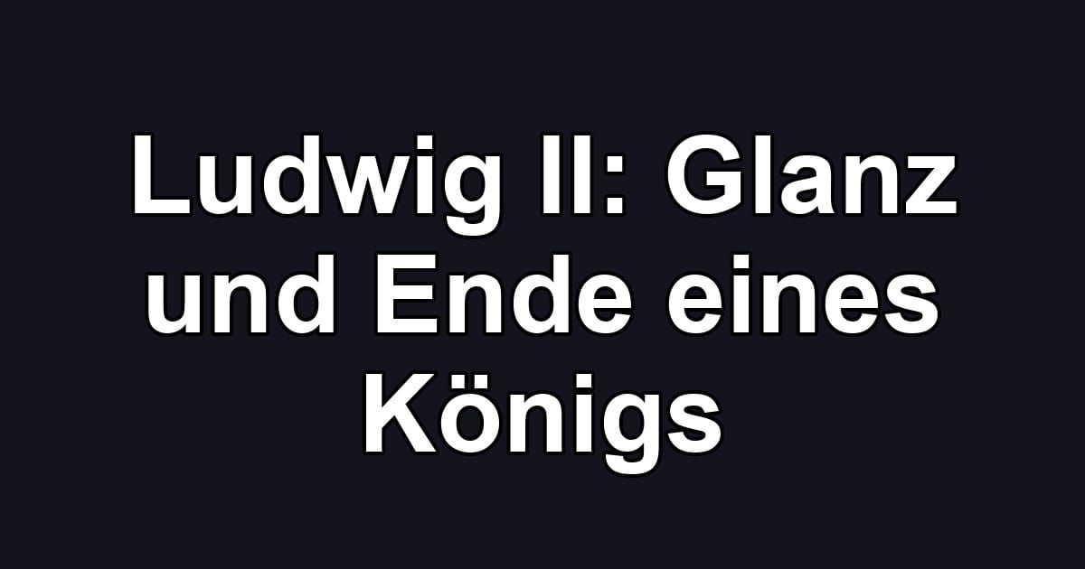 Ludwig II: Glanz und Ende eines Königs