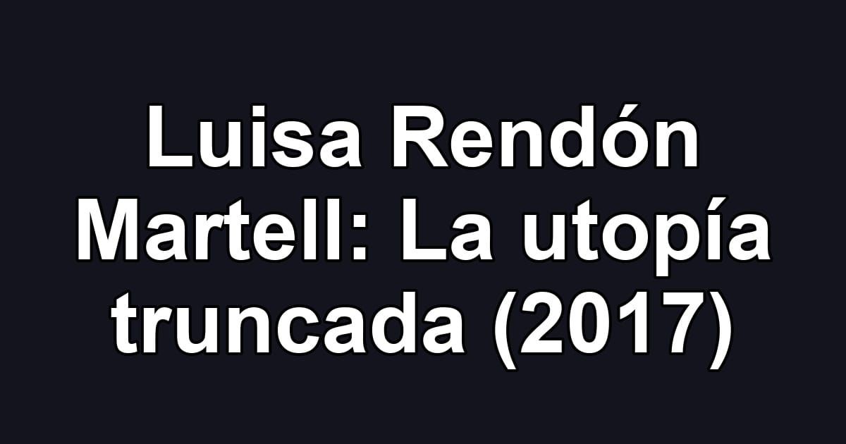 Luisa Rendón Martell: La utopía truncada (2017)