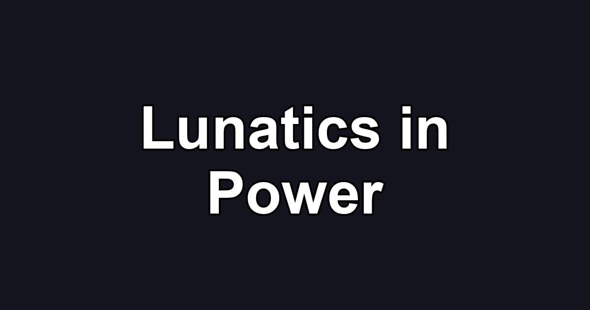 Lunatics in Power