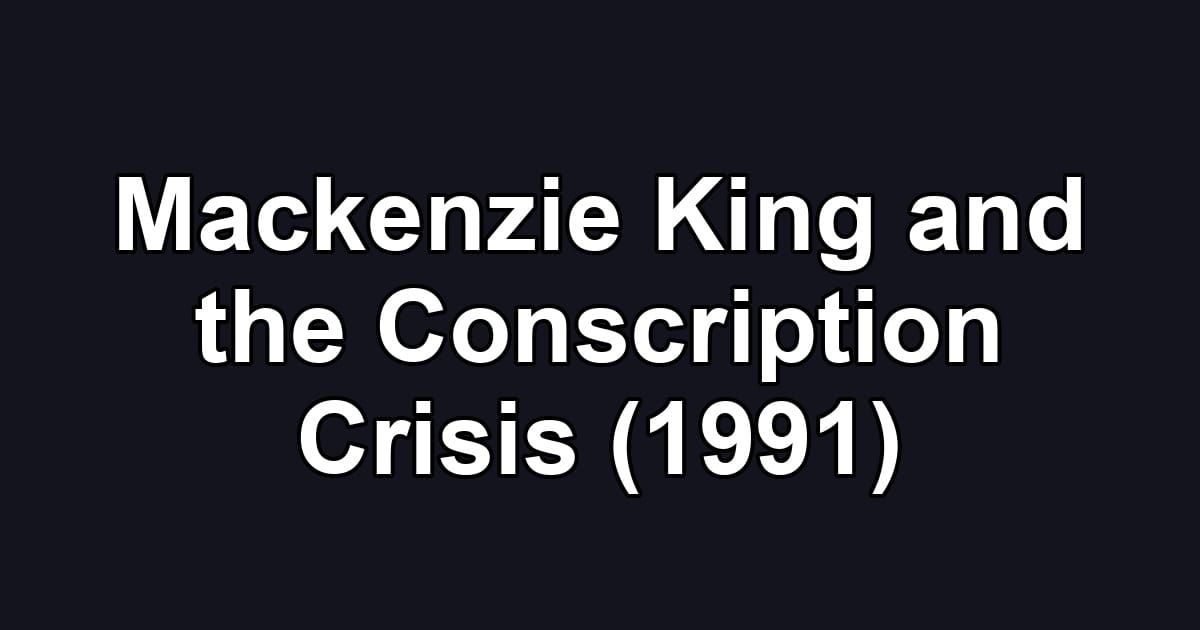 Mackenzie King and the Conscription Crisis (1991)