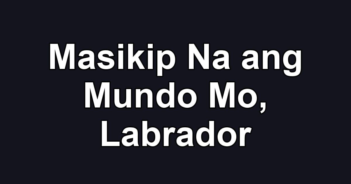 Masikip Na ang Mundo Mo, Labrador