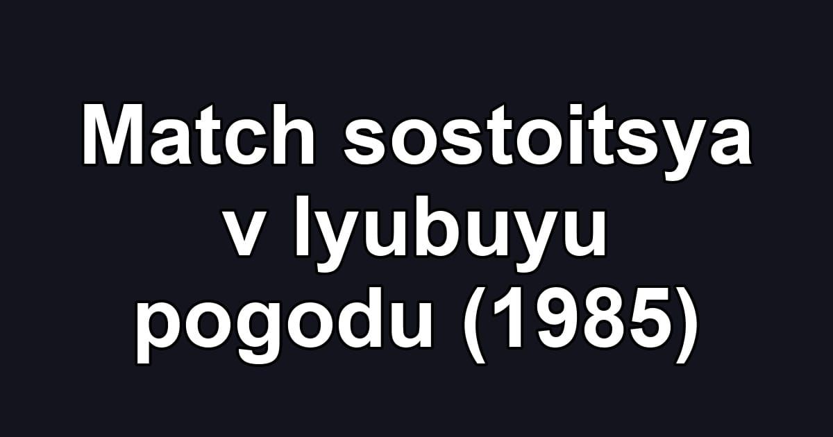 Match sostoitsya v lyubuyu pogodu (1985)