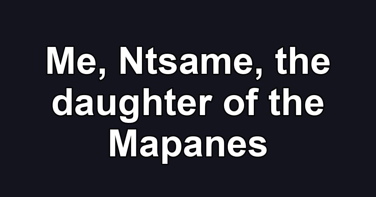 Me, Ntsame, the daughter of the Mapanes