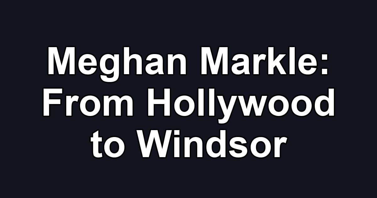Meghan Markle: From Hollywood to Windsor