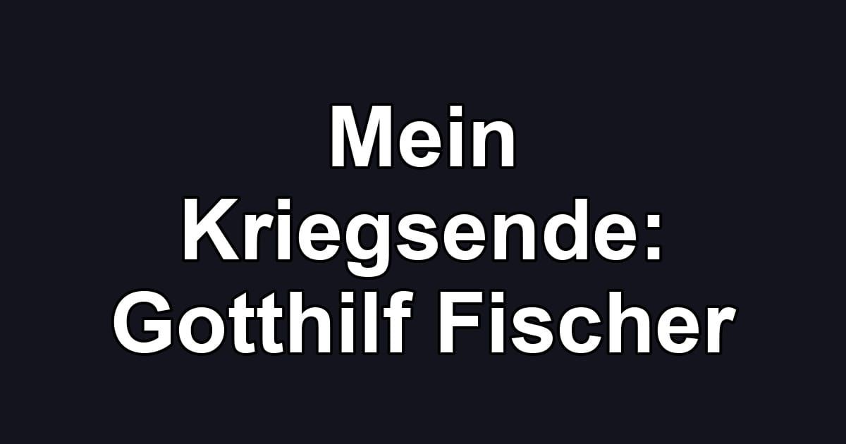 Mein Kriegsende: Gotthilf Fischer