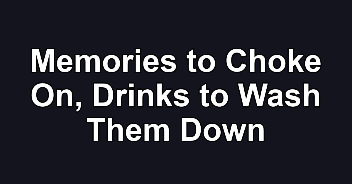 Memories to Choke On, Drinks to Wash Them Down
