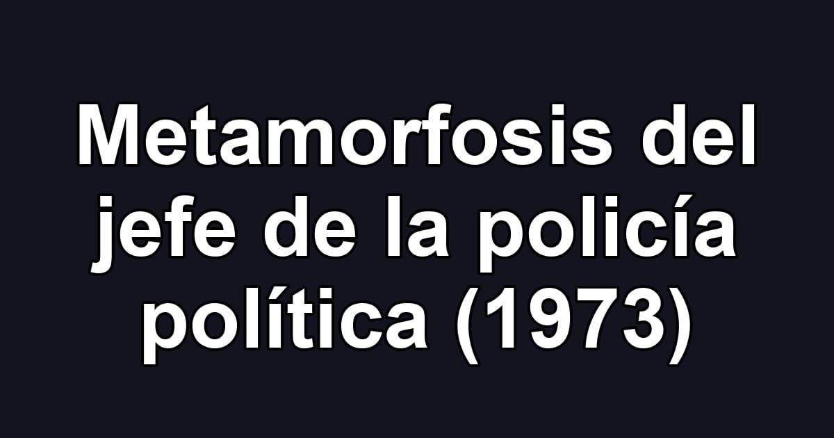 Metamorfosis del jefe de la policía política (1973)