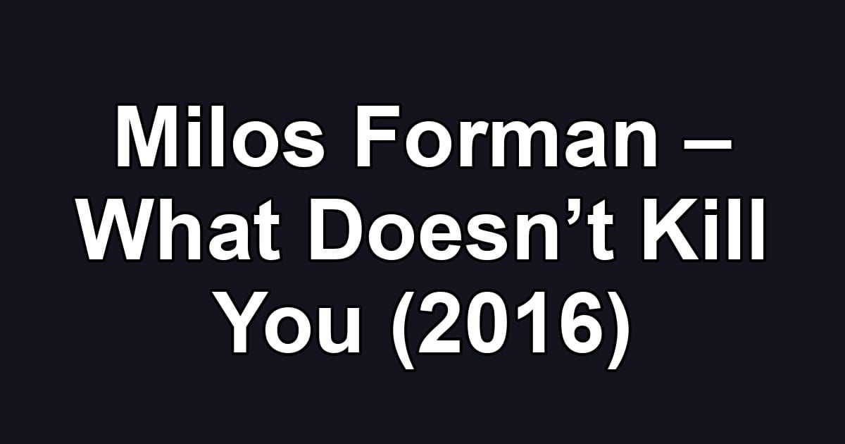 Milos Forman – What Doesn’t Kill You (2016)