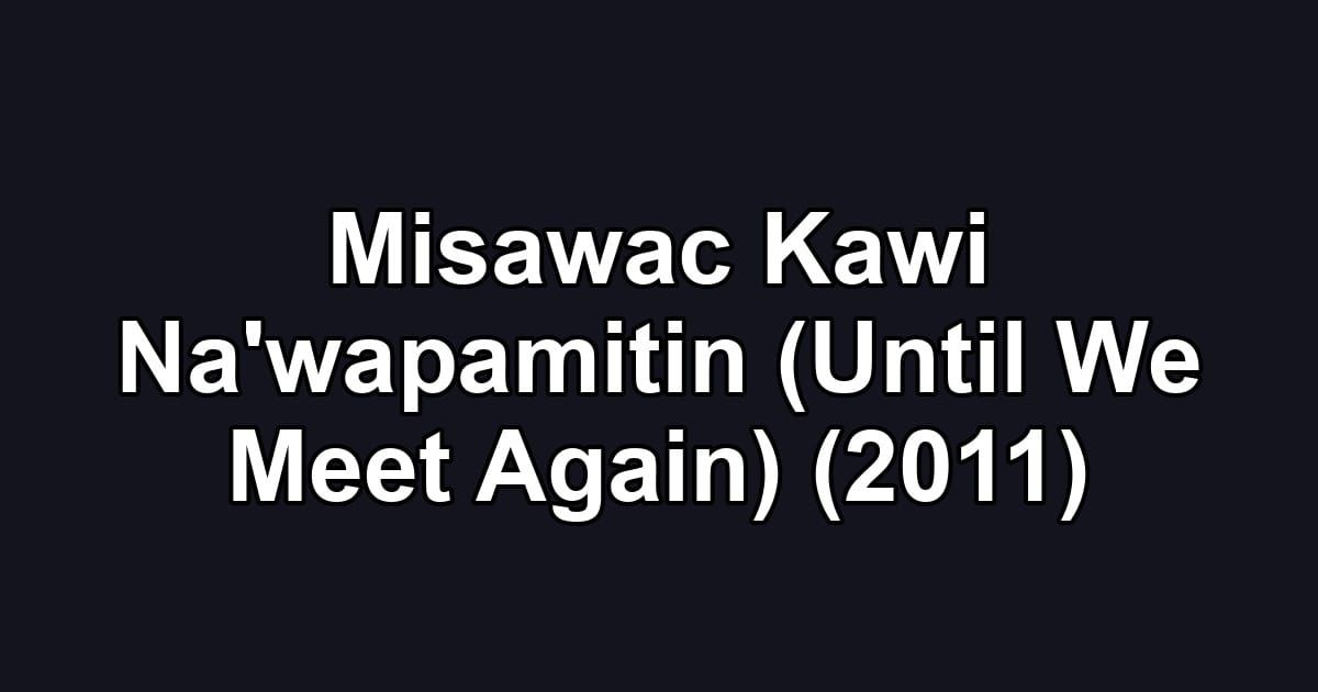 Misawac Kawi Na'wapamitin (Until We Meet Again) (2011)