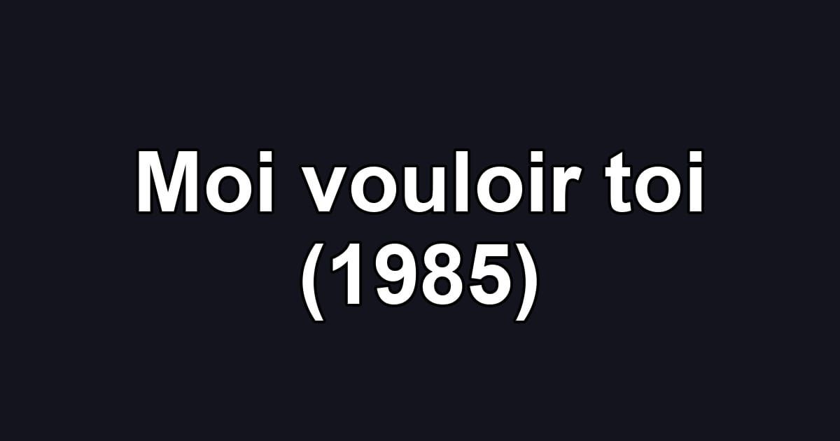 Moi vouloir toi (1985)