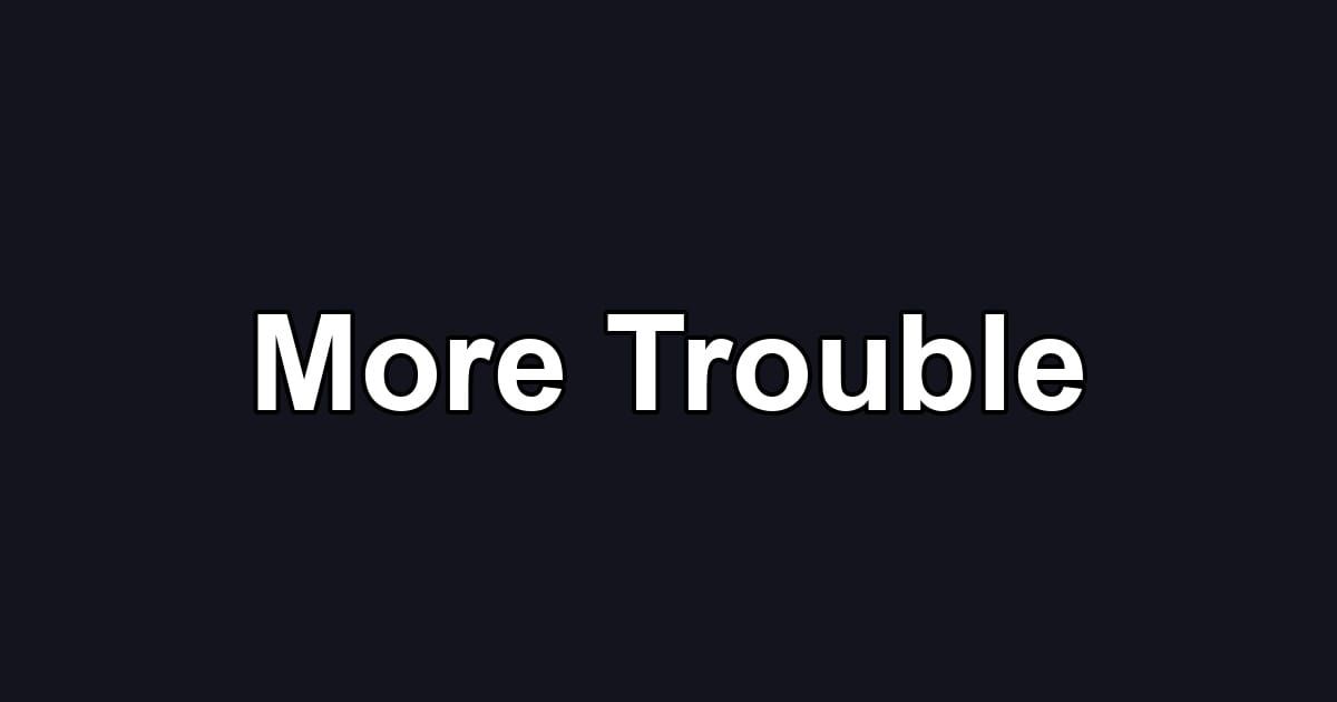 More Trouble