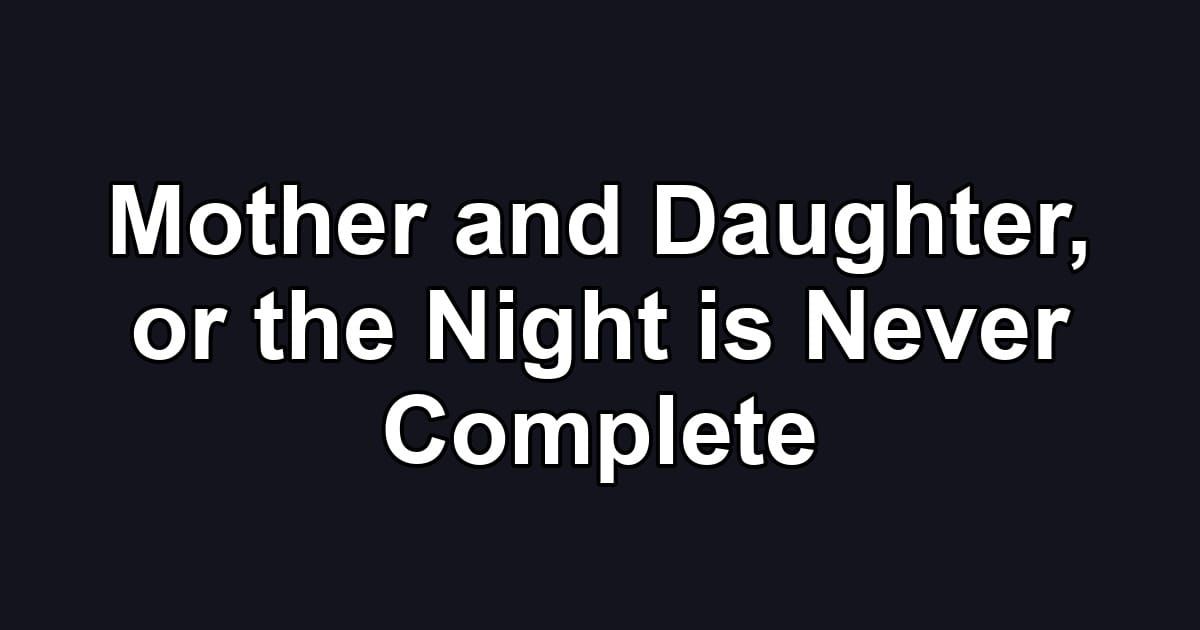 Mother and Daughter, or the Night is Never Complete