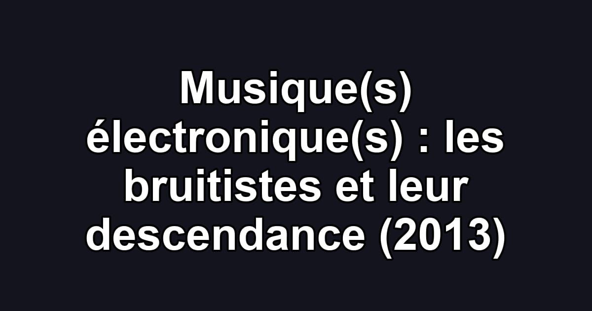 Musique(s) électronique(s) : les bruitistes et leur descendance (2013)