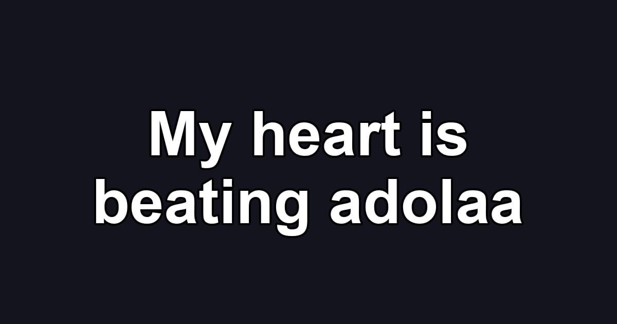 My heart is beating adolaa