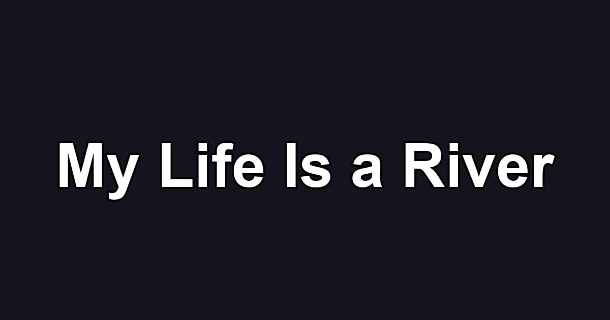 My Life Is a River