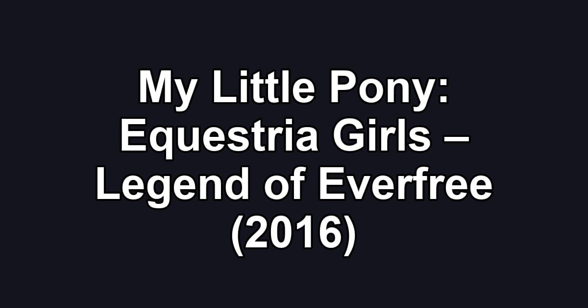 My Little Pony: Equestria Girls – Legend of Everfree (2016)
