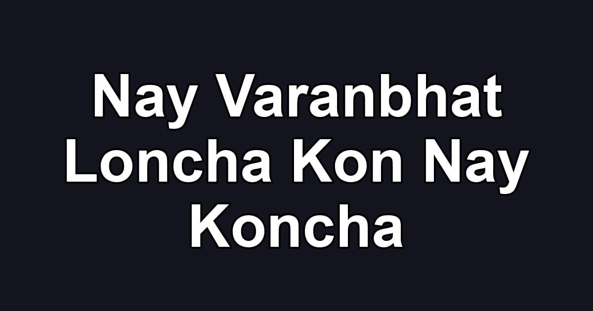 Nay Varanbhat Loncha Kon Nay Koncha