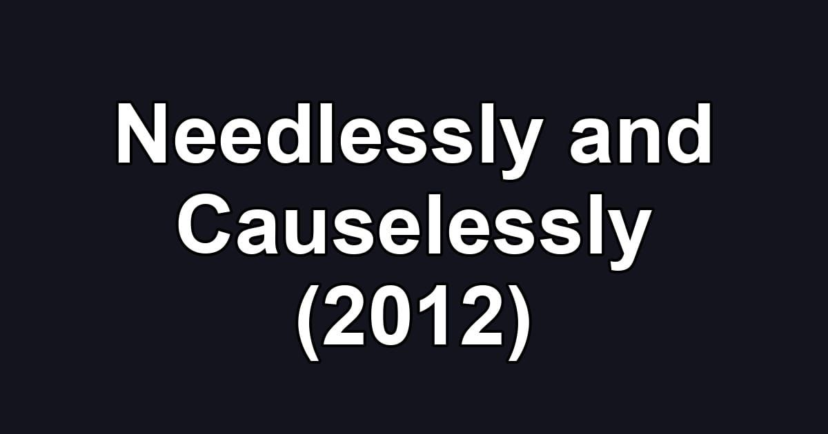 Needlessly and Causelessly (2012)