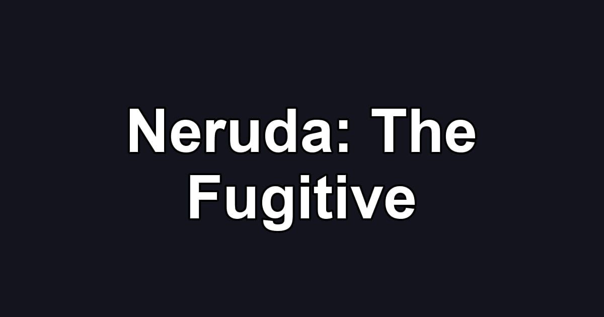 Neruda: The Fugitive