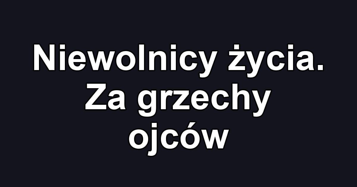 Niewolnicy życia. Za grzechy ojców